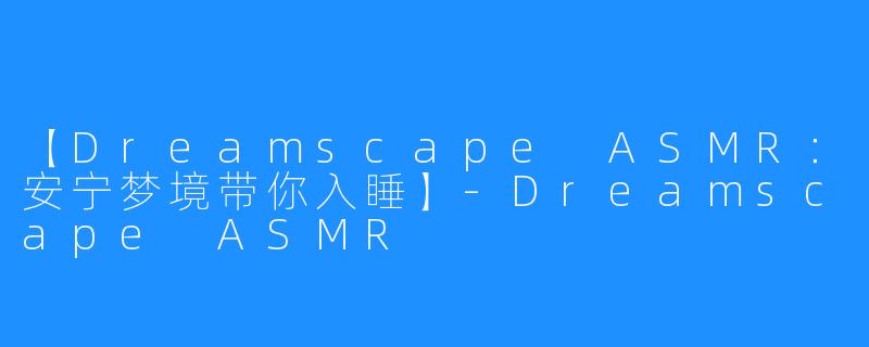 【Dreamscape ASMR：安宁梦境带你入睡】-Dreamscape ASMR